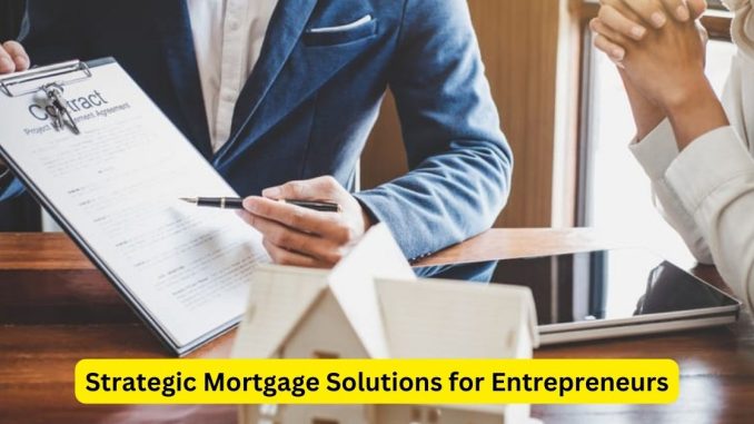 Strategic Mortgage Solutions for Entrepreneurs: Navigating Homeownership Successfully